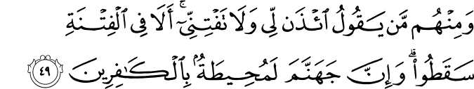 وَمِنْهُم مَّن يَقُولُ ائْذَن لِّي وَلَا تَفْتِنِّي ۚ أَلَا فِي الْفِتْنَةِ سَقَطُوا ۗ وَإِنَّ جَهَنَّمَ لَمُحِيطَةٌ بِالْكَافِرِينَ