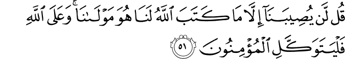 قُل لَّن يُصِيبَنَا إِلَّا مَا كَتَبَ اللَّهُ لَنَا هُوَ مَوْلَانَا ۚ وَعَلَى اللَّهِ فَلْيَتَوَكَّلِ الْمُؤْمِنُونَ