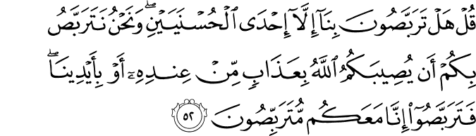 قُلْ هَلْ تَرَبَّصُونَ بِنَا إِلَّا إِحْدَى الْحُسْنَيَيْنِ ۖ وَنَحْنُ نَتَرَبَّصُ بِكُمْ أَن يُصِيبَكُمُ اللَّهُ بِعَذَابٍ مِّنْ عِندِهِ أَوْ بِأَيْدِينَا ۖ فَتَرَبَّصُوا إِنَّا مَعَكُم مُّتَرَبِّصُونَ