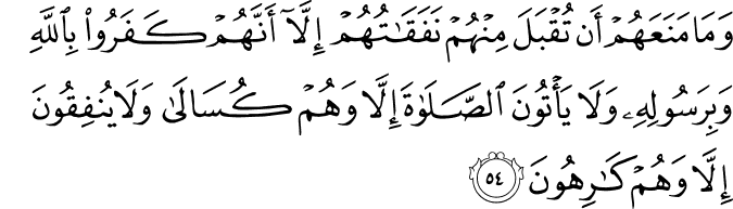 وَمَا مَنَعَهُمْ أَن تُقْبَلَ مِنْهُمْ نَفَقَاتُهُمْ إِلَّا أَنَّهُمْ كَفَرُوا بِاللَّهِ وَبِرَسُولِهِ وَلَا يَأْتُونَ الصَّلَاةَ إِلَّا وَهُمْ كُسَالَىٰ وَلَا يُنفِقُونَ إِلَّا وَهُمْ كَارِهُونَ