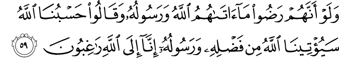 وَلَوْ أَنَّهُمْ رَضُوا مَا آتَاهُمُ اللَّهُ وَرَسُولُهُ وَقَالُوا حَسْبُنَا اللَّهُ سَيُؤْتِينَا اللَّهُ مِن فَضْلِهِ وَرَسُولُهُ إِنَّا إِلَى اللَّهِ رَاغِبُونَ