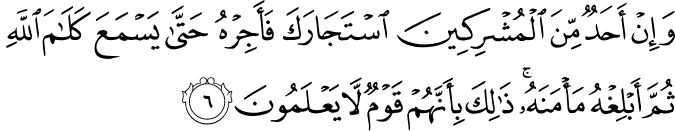 وَإِنْ أَحَدٌ مِّنَ الْمُشْرِكِينَ اسْتَجَارَكَ فَأَجِرْهُ حَتَّىٰ يَسْمَعَ كَلَامَ اللَّهِ ثُمَّ أَبْلِغْهُ مَأْمَنَهُ ۚ ذَٰلِكَ بِأَنَّهُمْ قَوْمٌ لَّا يَعْلَمُونَ