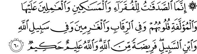 إِنَّمَا الصَّدَقَاتُ لِلْفُقَرَاءِ وَالْمَسَاكِينِ وَالْعَامِلِينَ عَلَيْهَا وَالْمُؤَلَّفَةِ قُلُوبُهُمْ وَفِي الرِّقَابِ وَالْغَارِمِينَ وَفِي سَبِيلِ اللَّهِ وَابْنِ السَّبِيلِ ۖ فَرِيضَةً مِّنَ اللَّهِ ۗ وَاللَّهُ عَلِيمٌ حَكِيمٌ