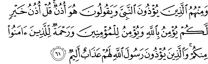 وَمِنْهُمُ الَّذِينَ يُؤْذُونَ النَّبِيَّ وَيَقُولُونَ هُوَ أُذُنٌ ۚ قُلْ أُذُنُ خَيْرٍ لَّكُمْ يُؤْمِنُ بِاللَّهِ وَيُؤْمِنُ لِلْمُؤْمِنِينَ وَرَحْمَةٌ لِّلَّذِينَ آمَنُوا مِنكُمْ ۚ وَالَّذِينَ يُؤْذُونَ رَسُولَ اللَّهِ لَهُمْ عَذَابٌ أَلِيمٌ