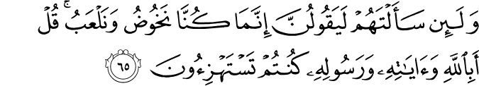 وَلَئِن سَأَلْتَهُمْ لَيَقُولُنَّ إِنَّمَا كُنَّا نَخُوضُ وَنَلْعَبُ ۚ قُلْ أَبِاللَّهِ وَآيَاتِهِ وَرَسُولِهِ كُنتُمْ تَسْتَهْزِئُونَ