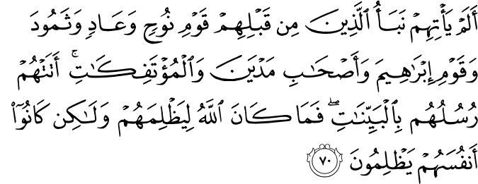أَلَمْ يَأْتِهِمْ نَبَأُ الَّذِينَ مِن قَبْلِهِمْ قَوْمِ نُوحٍ وَعَادٍ وَثَمُودَ وَقَوْمِ إِبْرَاهِيمَ وَأَصْحَابِ مَدْيَنَ وَالْمُؤْتَفِكَاتِ ۚ أَتَتْهُمْ رُسُلُهُم بِالْبَيِّنَاتِ ۖ فَمَا كَانَ اللَّهُ لِيَظْلِمَهُمْ وَلَـٰكِن كَانُوا أَنفُسَهُمْ يَظْلِمُونَ
