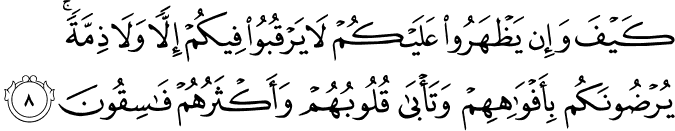 كَيْفَ وَإِن يَظْهَرُوا عَلَيْكُمْ لَا يَرْقُبُوا فِيكُمْ إِلًّا وَلَا ذِمَّةً ۚ يُرْضُونَكُم بِأَفْوَاهِهِمْ وَتَأْبَىٰ قُلُوبُهُمْ وَأَكْثَرُهُمْ فَاسِقُونَ