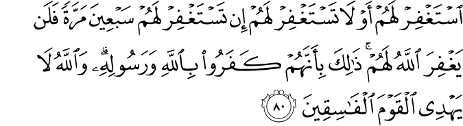 اسْتَغْفِرْ لَهُمْ أَوْ لَا تَسْتَغْفِرْ لَهُمْ إِن تَسْتَغْفِرْ لَهُمْ سَبْعِينَ مَرَّةً فَلَن يَغْفِرَ اللَّهُ لَهُمْ ۚ ذَٰلِكَ بِأَنَّهُمْ كَفَرُوا بِاللَّهِ وَرَسُولِهِ ۗ وَاللَّهُ لَا يَهْدِي الْقَوْمَ الْفَاسِقِينَ