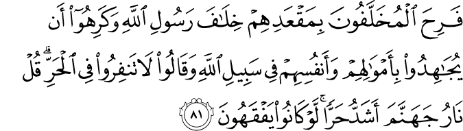 فَرِحَ الْمُخَلَّفُونَ بِمَقْعَدِهِمْ خِلَافَ رَسُولِ اللَّهِ وَكَرِهُوا أَن يُجَاهِدُوا بِأَمْوَالِهِمْ وَأَنفُسِهِمْ فِي سَبِيلِ اللَّهِ وَقَالُوا لَا تَنفِرُوا فِي الْحَرِّ ۗ قُلْ نَارُ جَهَنَّمَ أَشَدُّ حَرًّا ۚ لَّوْ كَانُوا يَفْقَهُونَ