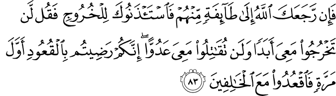 فَإِن رَّجَعَكَ اللَّهُ إِلَىٰ طَائِفَةٍ مِّنْهُمْ فَاسْتَأْذَنُوكَ لِلْخُرُوجِ فَقُل لَّن تَخْرُجُوا مَعِيَ أَبَدًا وَلَن تُقَاتِلُوا مَعِيَ عَدُوًّا ۖ إِنَّكُمْ رَضِيتُم بِالْقُعُودِ أَوَّلَ مَرَّةٍ فَاقْعُدُوا مَعَ الْخَالِفِينَ