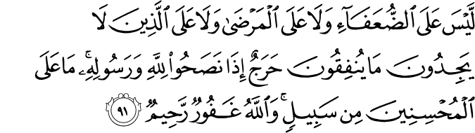 لَّيْسَ عَلَى الضُّعَفَاءِ وَلَا عَلَى الْمَرْضَىٰ وَلَا عَلَى الَّذِينَ لَا يَجِدُونَ مَا يُنفِقُونَ حَرَجٌ إِذَا نَصَحُوا لِلَّهِ وَرَسُولِهِ ۚ مَا عَلَى الْمُحْسِنِينَ مِن سَبِيلٍ ۚ وَاللَّهُ غَفُورٌ رَّحِيمٌ