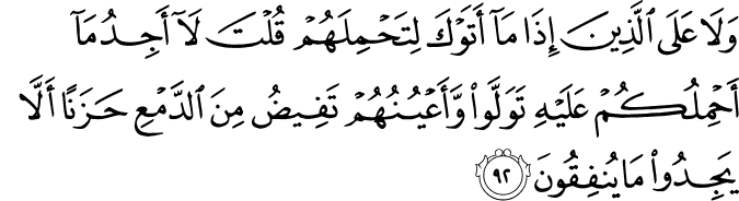 وَلَا عَلَى الَّذِينَ إِذَا مَا أَتَوْكَ لِتَحْمِلَهُمْ قُلْتَ لَا أَجِدُ مَا أَحْمِلُكُمْ عَلَيْهِ تَوَلَّوا وَّأَعْيُنُهُمْ تَفِيضُ مِنَ الدَّمْعِ حَزَنًا أَلَّا يَجِدُوا مَا يُنفِقُونَ