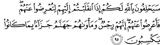 سَيَحْلِفُونَ بِاللَّهِ لَكُمْ إِذَا انقَلَبْتُمْ إِلَيْهِمْ لِتُعْرِضُوا عَنْهُمْ ۖ فَأَعْرِضُوا عَنْهُمْ ۖ إِنَّهُمْ رِجْسٌ ۖ وَمَأْوَاهُمْ جَهَنَّمُ جَزَاءً بِمَا كَانُوا يَكْسِبُونَ