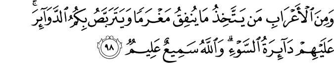 وَمِنَ الْأَعْرَابِ مَن يَتَّخِذُ مَا يُنفِقُ مَغْرَمًا وَيَتَرَبَّصُ بِكُمُ الدَّوَائِرَ ۚ عَلَيْهِمْ دَائِرَةُ السَّوْءِ ۗ وَاللَّهُ سَمِيعٌ عَلِيمٌ