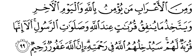 وَمِنَ الْأَعْرَابِ مَن يُؤْمِنُ بِاللَّهِ وَالْيَوْمِ الْآخِرِ وَيَتَّخِذُ مَا يُنفِقُ قُرُبَاتٍ عِندَ اللَّهِ وَصَلَوَاتِ الرَّسُولِ ۚ أَلَا إِنَّهَا قُرْبَةٌ لَّهُمْ ۚ سَيُدْخِلُهُمُ اللَّهُ فِي رَحْمَتِهِ ۗ إِنَّ اللَّهَ غَفُورٌ رَّحِيمٌ